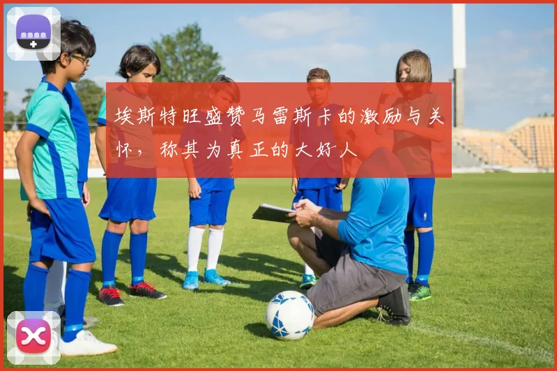 埃斯特旺盛赞马雷斯卡的激励与关怀，称其为真正的大好人