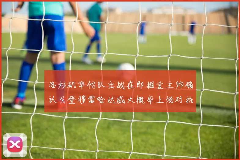 洛杉矶华佗队出战在即掘金主帅确认戈登穆雷哈达威大概率上场对抗湖人
