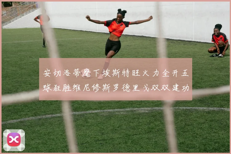 安切洛蒂麾下埃斯特旺火力全开五球狂胜维尼修斯罗德里戈双双建功