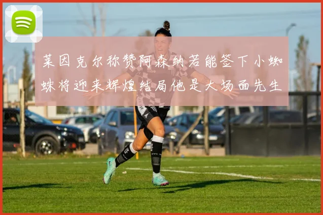 莱因克尔称赞阿森纳若能签下小蜘蛛将迎来辉煌结局他是大场面先生的最佳人选