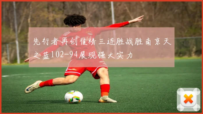 先行者再创佳绩三连胜战胜南京天之蓝102-94展现强大实力