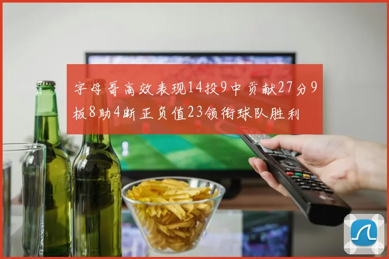 字母哥高效表现14投9中贡献27分9板8助4断正负值23领衔球队胜利