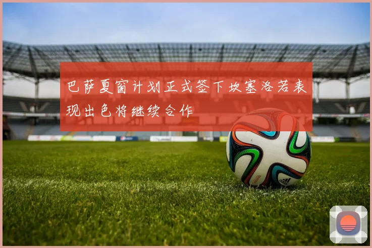 巴萨夏窗计划正式签下坎塞洛若表现出色将继续合作