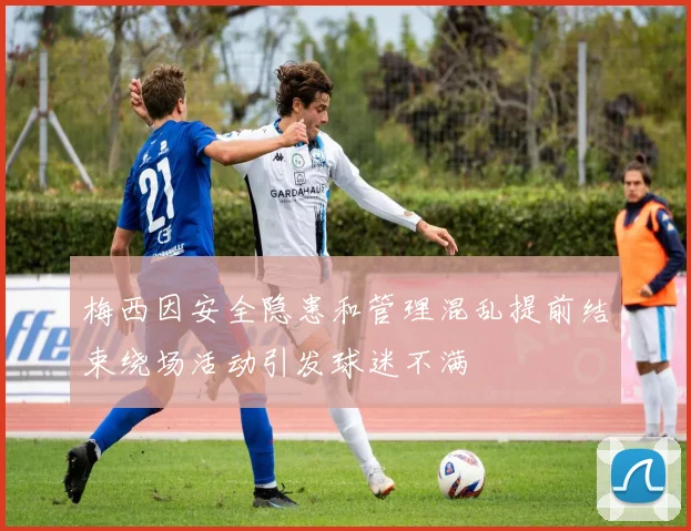 梅西因安全隐患和管理混乱提前结束绕场活动引发球迷不满