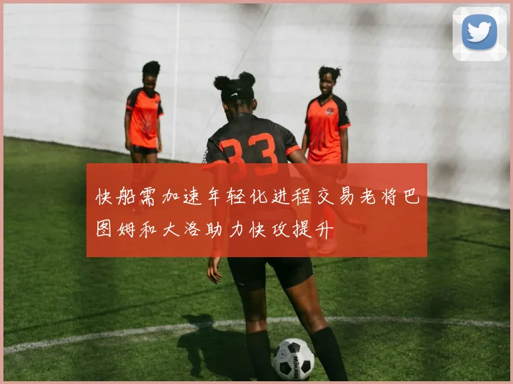 快船需加速年轻化进程交易老将巴图姆和大洛助力快攻提升