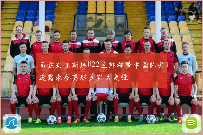 乌兹别克斯坦U22主帅称赞中国队并透露未参赛球员实力更强
