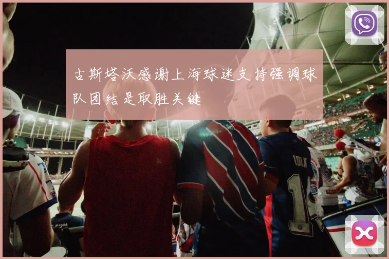古斯塔沃感谢上海球迷支持强调球队团结是取胜关键
