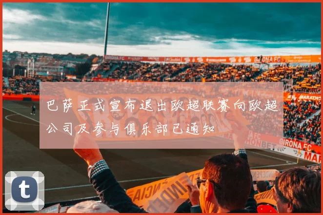 巴萨正式宣布退出欧超联赛向欧超公司及参与俱乐部已通知