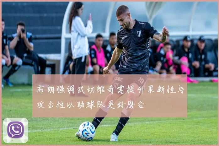 布朗强调武切维奇需提升果断性与攻击性以助球队更好磨合