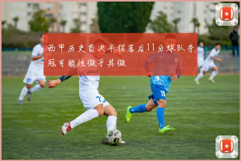 西甲历史首次半程落后11分球队夺冠可能性微乎其微