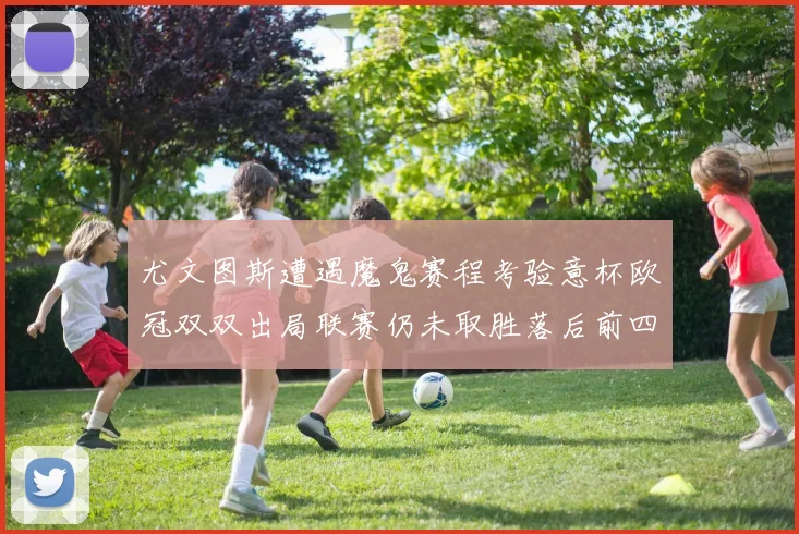 尤文图斯遭遇魔鬼赛程考验意杯欧冠双双出局联赛仍未取胜落后前四四分