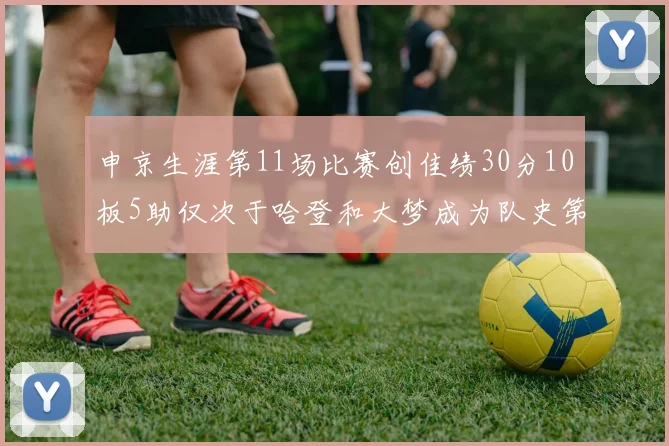 申京生涯第11场比赛创佳绩30分10板5助仅次于哈登和大梦成为队史第三多