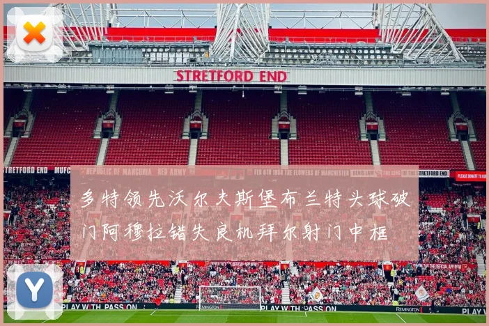 多特领先沃尔夫斯堡布兰特头球破门阿穆拉错失良机拜尔射门中框