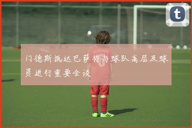 门德斯抵达巴萨将与球队高层及球员进行重要会谈