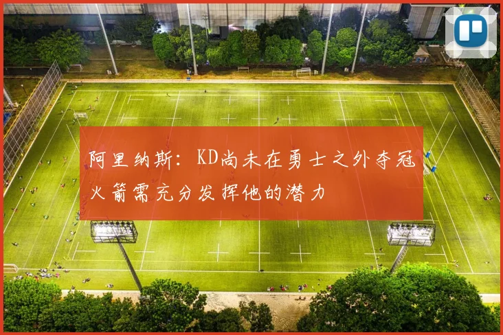 阿里纳斯：KD尚未在勇士之外夺冠火箭需充分发挥他的潜力