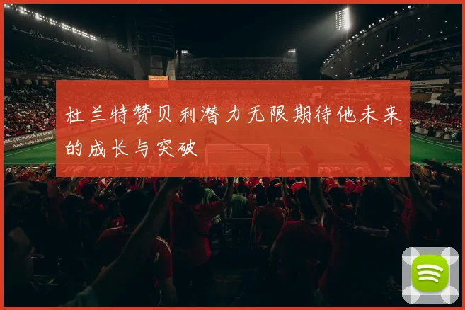 杜兰特赞贝利潜力无限期待他未来的成长与突破