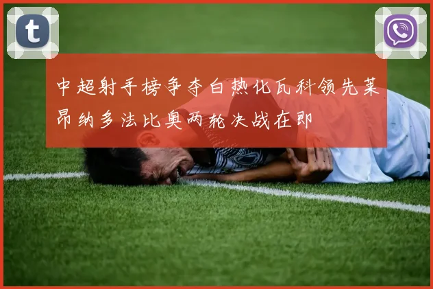 中超射手榜争夺白热化瓦科领先莱昂纳多法比奥两轮决战在即