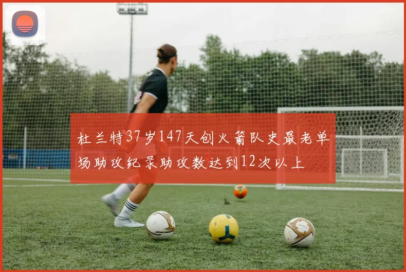 杜兰特37岁147天创火箭队史最老单场助攻纪录助攻数达到12次以上