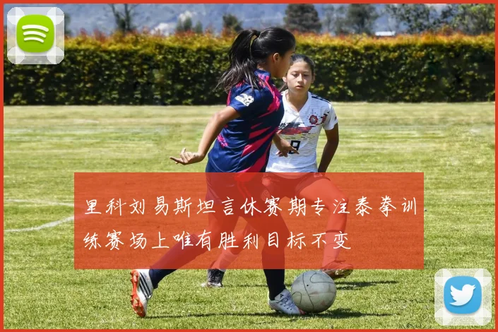 里科刘易斯坦言休赛期专注泰拳训练赛场上唯有胜利目标不变