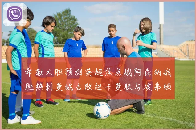 希勒大胆预测英超焦点战阿森纳战胜热刺曼城击败纽卡曼联与埃弗顿握手言和