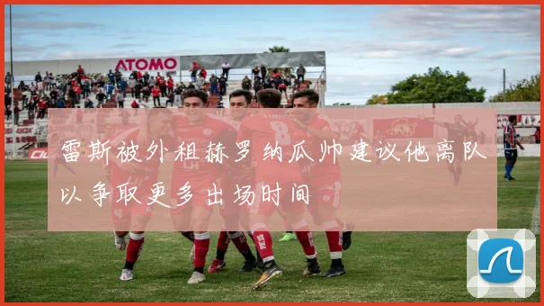 雷斯被外租赫罗纳瓜帅建议他离队以争取更多出场时间
