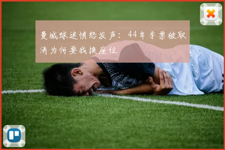 曼城球迷愤怒发声：44年季票被取消为何要我换座位