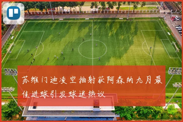 苏维门迪凌空抽射获阿森纳九月最佳进球引发球迷热议