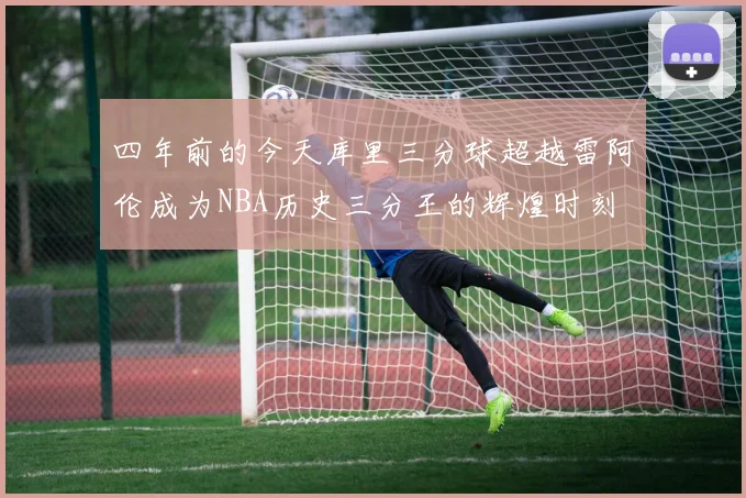 四年前的今天库里三分球超越雷阿伦成为NBA历史三分王的辉煌时刻