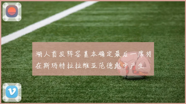 湖人首发阵容基本确定最后一席将在斯玛特拉拉维亚范德彪中产生