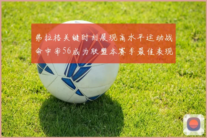 弗拉格关键时刻展现高水平运动战命中率56成为联盟本赛季最佳表现