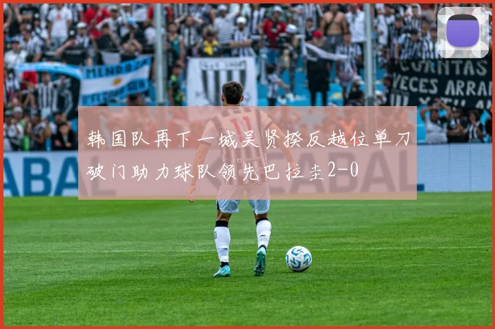 韩国队再下一城吴贤揆反越位单刀破门助力球队领先巴拉圭2-0