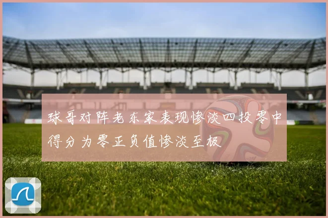 球哥对阵老东家表现惨淡四投零中得分为零正负值惨淡至极