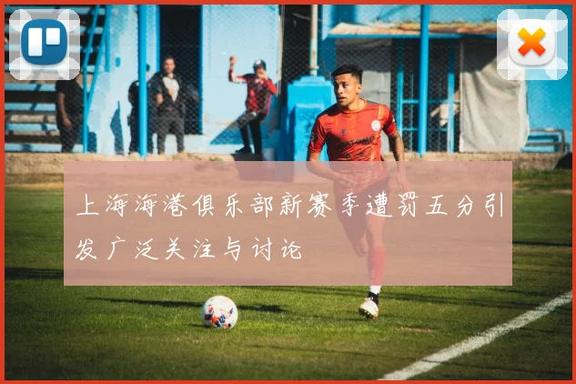 上海海港俱乐部新赛季遭罚五分引发广泛关注与讨论