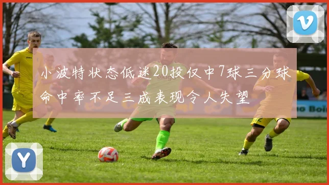 小波特状态低迷20投仅中7球三分球命中率不足三成表现令人失望
