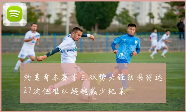 约基奇本赛季三双势头强劲或将达27次但难以超越威少纪录