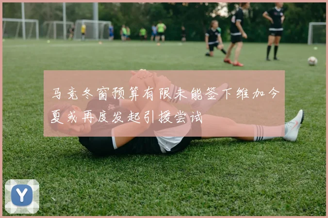 马竞冬窗预算有限未能签下维加今夏或再度发起引援尝试