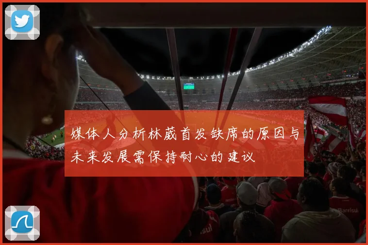 媒体人分析林葳首发缺席的原因与未来发展需保持耐心的建议