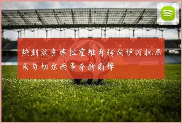 热刺放弃弗拉霍维奇转向伊万托尼或与切尔西争夺新前锋