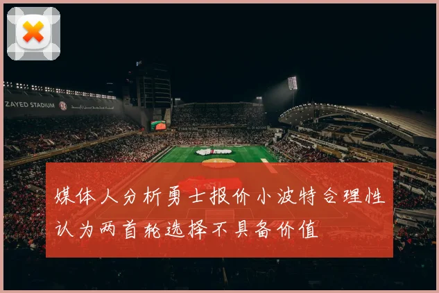 媒体人分析勇士报价小波特合理性认为两首轮选择不具备价值